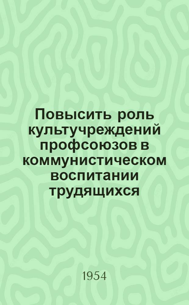 Повысить роль культучреждений профсоюзов в коммунистическом воспитании трудящихся : (Обмен опытом работы)