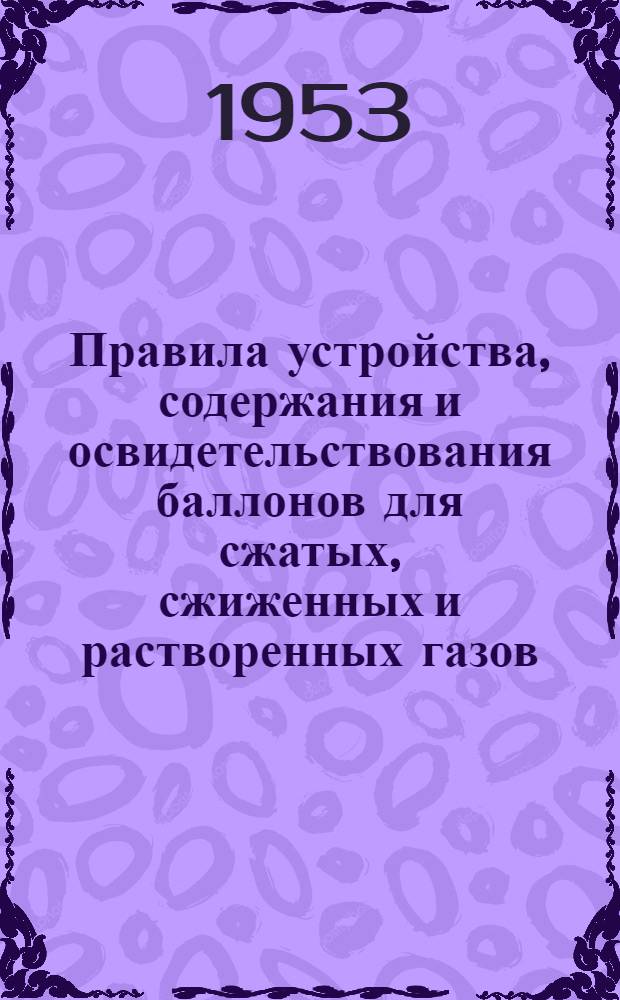 Правила устройства, содержания и освидетельствования баллонов для сжатых, сжиженных и растворенных газов : Утв. 3/X 1949 г