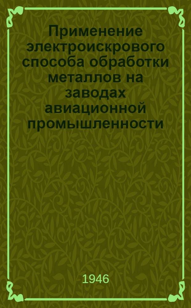 Применение электроискрового способа обработки металлов на заводах авиационной промышленности : (Руководящие материалы) : Утв. 31/VII-1946 г