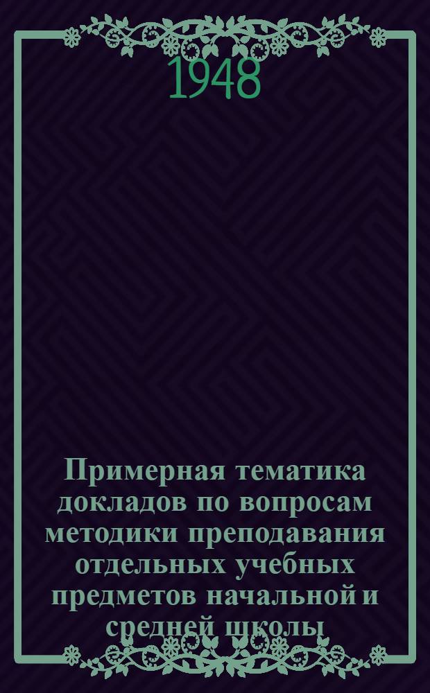 Примерная тематика докладов по вопросам методики преподавания отдельных учебных предметов начальной и средней школы : Для "Пед. чтений" на 1948 год