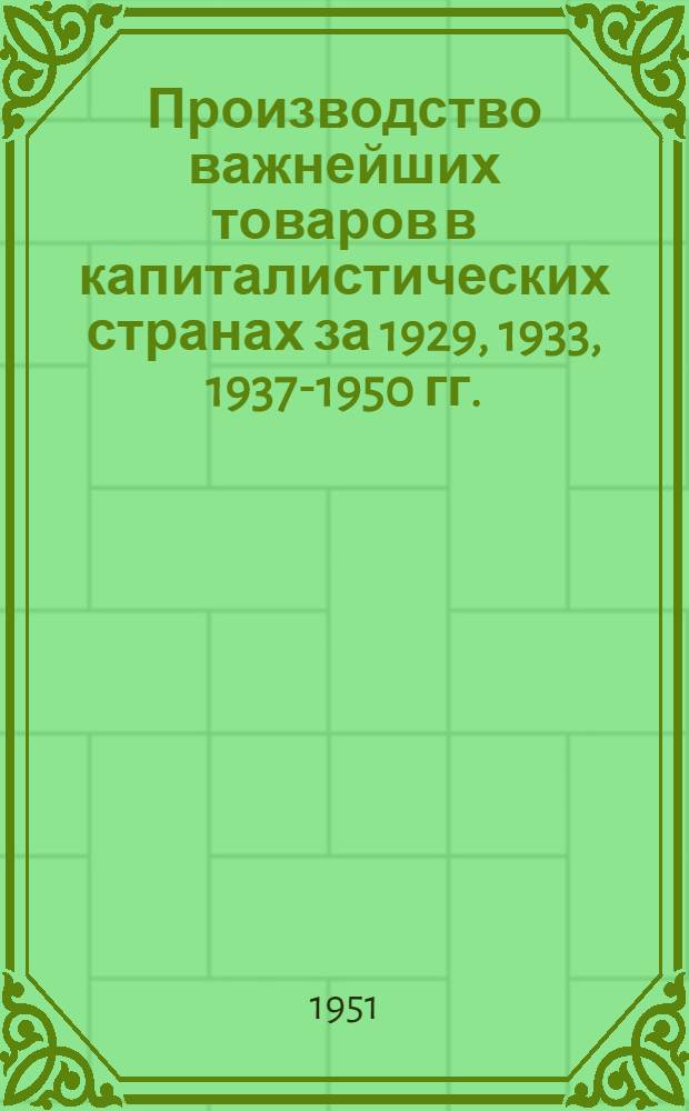 Производство важнейших товаров в капиталистических странах за 1929, 1933, 1937-1950 гг. : Стат. справочник