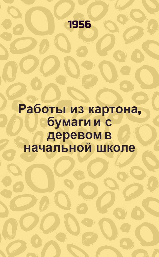 Работы из картона, бумаги и с деревом в начальной школе : (Инструктивно-метод. письмо)