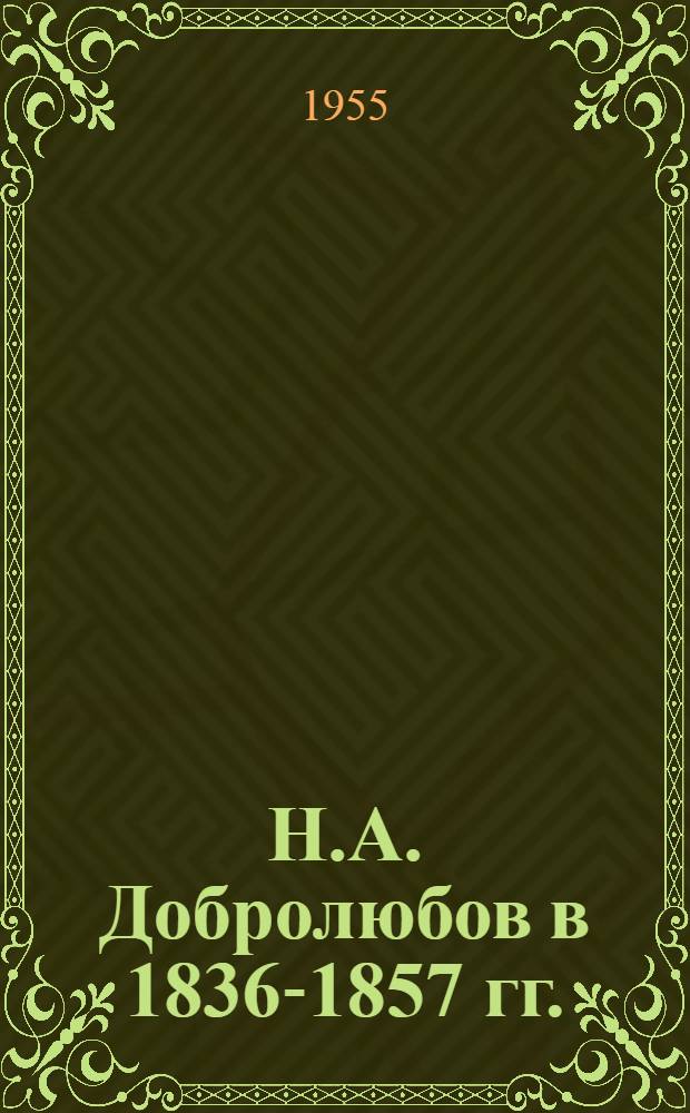Н.А. Добролюбов в 1836-1857 гг. : (Подготовка и становление лит. и обществ.-полит. деятельности) : Автореф. дис. на соиск. учен. степени д-ра филол. наук