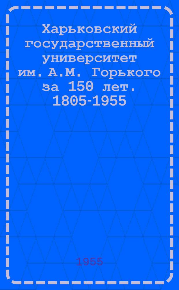 Харьковский государственный университет им. А.М. Горького за 150 лет. [1805-1955