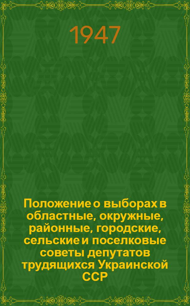 Положение о выборах в областные, окружные, районные, городские, сельские и поселковые советы депутатов трудящихся Украинской ССР : (Утв. Указом Президиума Верховного Совета Укр. ССР от 9 окт. 1947 г.)