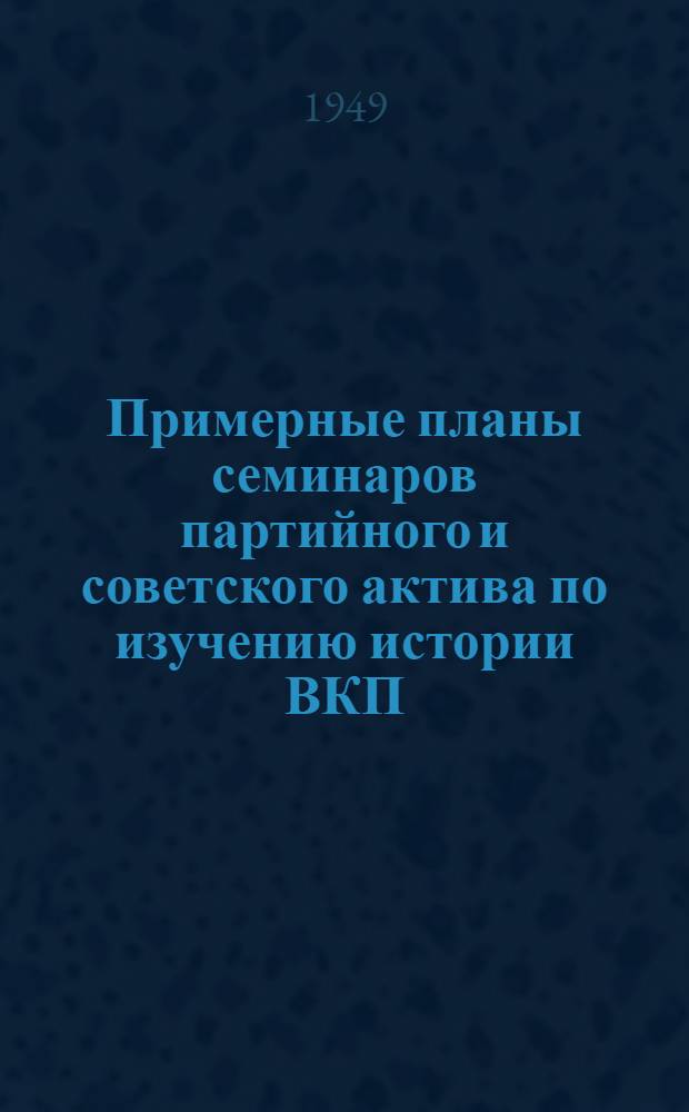 Примерные планы семинаров партийного и советского актива по изучению истории ВКП(б) по первоисточникам, диалектического и исторического материализма, политической экономии, советской экономики, вопросов внешней политики СССР и современных международных отношений