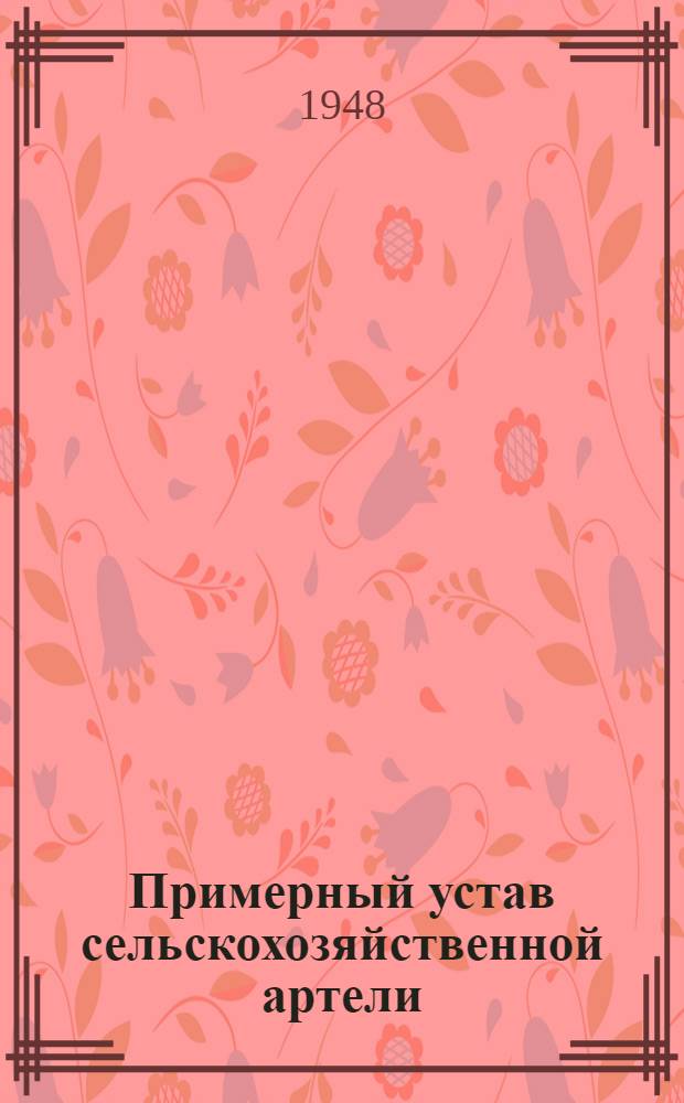 Примерный устав сельскохозяйственной артели : Принят Вторым Всесоюз. съездом колхозников-ударников и утв. СНК СССР и ЦК ВКП(б) 17 февр. 1935 г