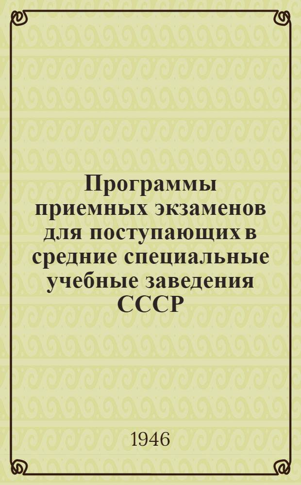 Программы приемных экзаменов для поступающих в средние специальные учебные заведения СССР (техникумы, училища, школы) : Утв. Гл. упр. по руководству техникумами Министерства высш. образования СССР 15/IV-1946 г