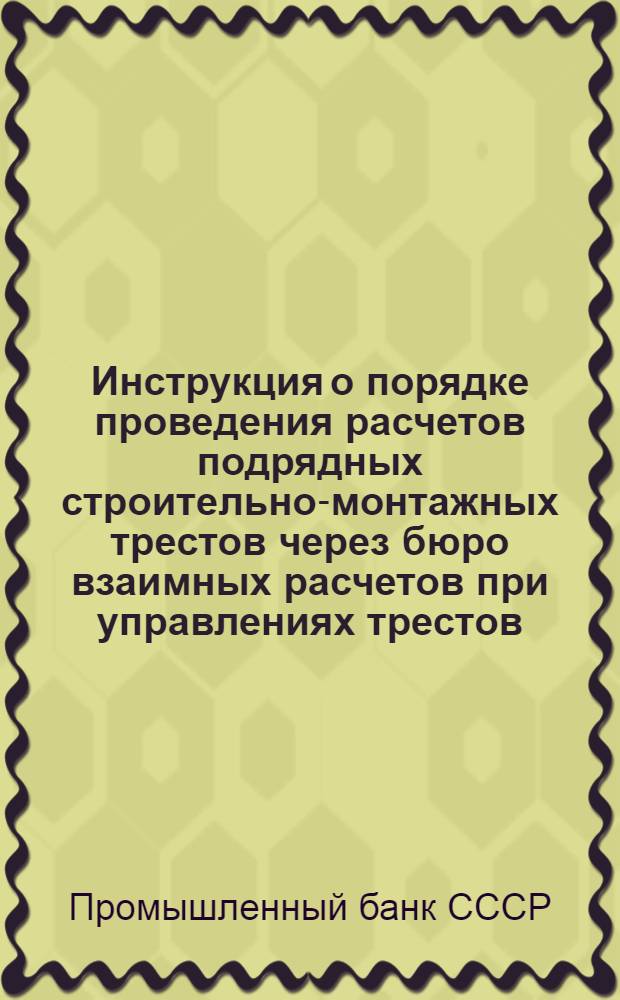 Инструкция о порядке проведения расчетов подрядных строительно-монтажных трестов через бюро взаимных расчетов при управлениях трестов (БВР) : № 9 27 мая 1949 г