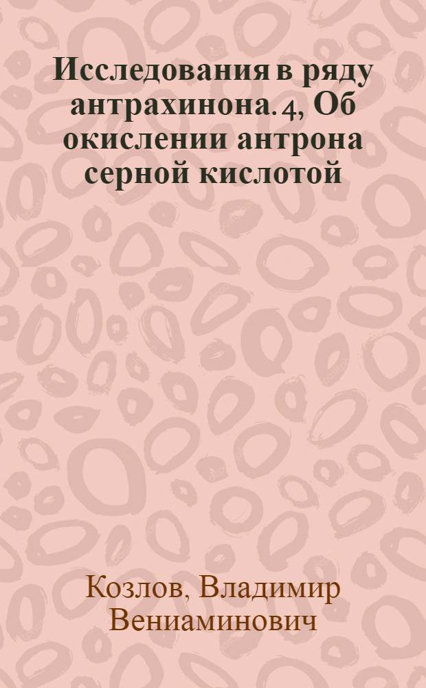 Исследования в ряду антрахинона. 4, Об окислении антрона серной кислотой : (Из: "Журн. общ. химии. 1947. Т. 17, вып. 2". с. 30-308, с граф.)