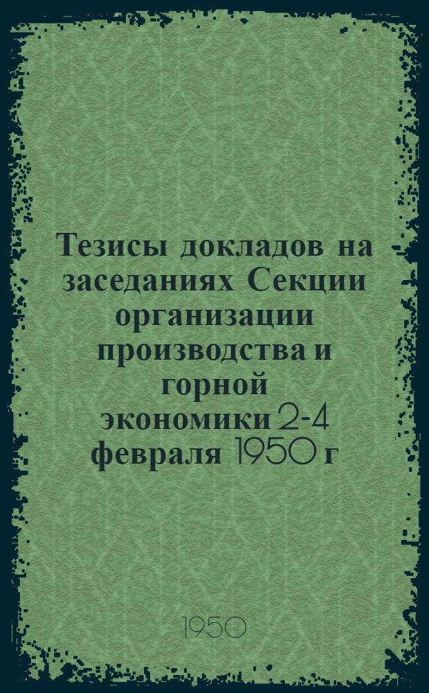 Тезисы докладов на заседаниях Секции организации производства и горной экономики 2-4 февраля 1950 г.