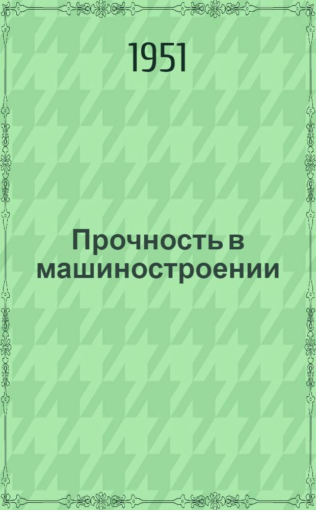 Прочность в машиностроении : Сборник статей : Цикл лекций, прочит. в Доме инженера и техника им. Ф.Э. Дзержинского в 1949-1950 гг