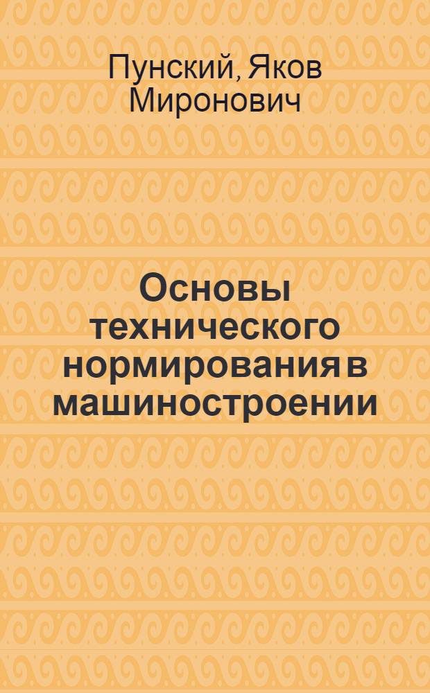 Основы технического нормирования в машиностроении : Утв. ГУУЗ Министерства станкостроения СССР в качестве учеб. пособия для машиностроит. вузов и техникумов