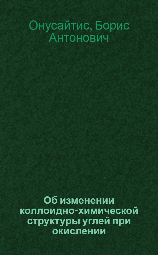 Об изменении коллоидно-химической структуры углей при окислении : Представлено акад. С.С. Наметкиным