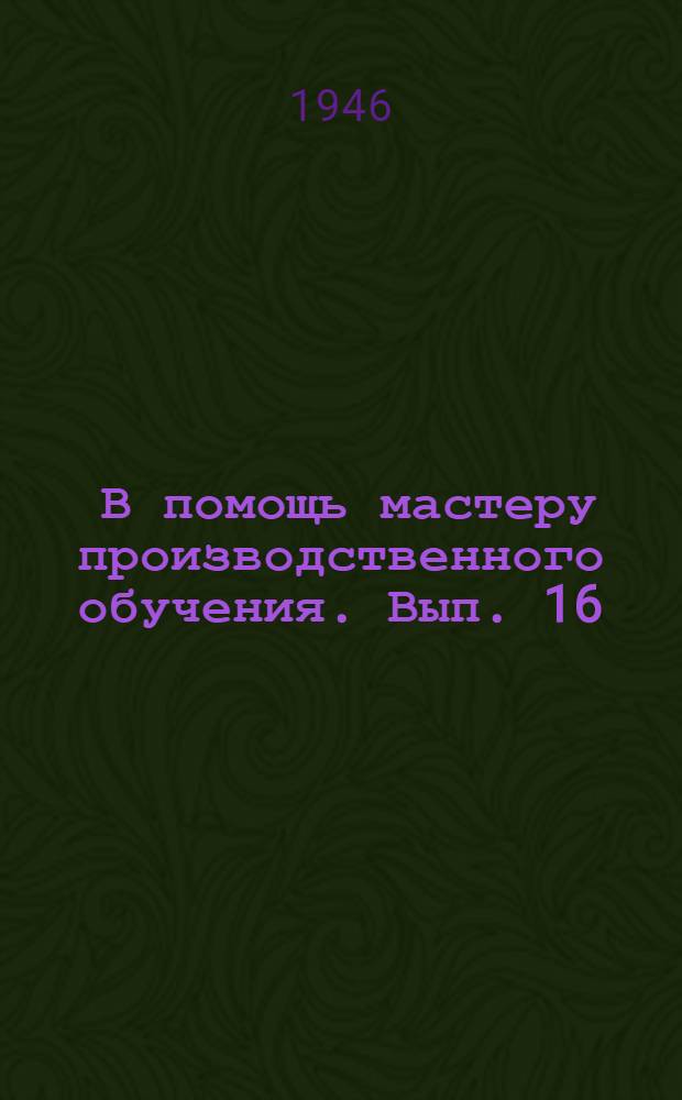 [В помощь мастеру производственного обучения]. Вып. 16 : Материалы по учету успеваемости учащихся ремесленных и железнодорожных училищ г. Москвы по производственному обучению токарей по металлу в 3-й четверти 1945/46 учебного года