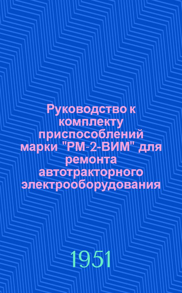 Руководство к комплекту приспособлений марки "РМ-2-ВИМ" для ремонта автотракторного электрооборудования, изготовленному на Челябинском электромеханическом заводе Министерства сельского хозяйства СССР Управления ремонтных предприятий Главного управления МТС