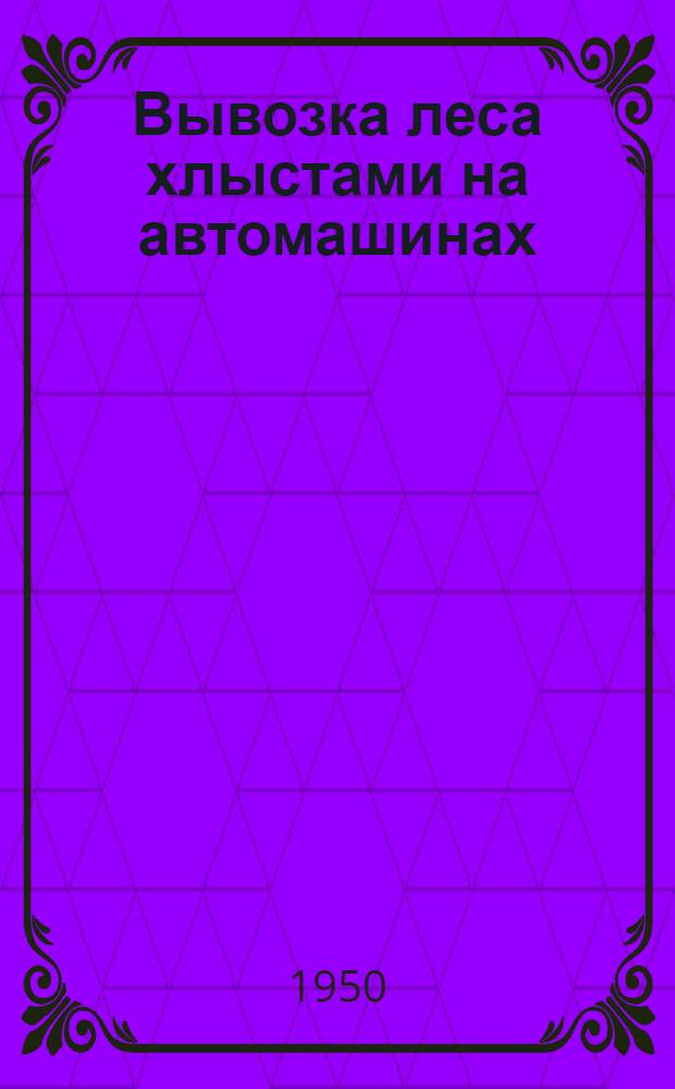 Вывозка леса хлыстами на автомашинах : Опыт работы по вывозке леса хлыстами на автомашинах в Нечунаевском опытно-показательном леспромхозе треста "Новосиблес". Опыт введения почасового графика в Пышкино-Троицком леспромхозе