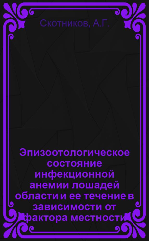 Эпизоотологическое состояние инфекционной анемии лошадей области и ее течение в зависимости от фактора местности, кормления и содержания конского поголовья : Автореферат дис., представл. на соискание учен. степени канд. вет. наук