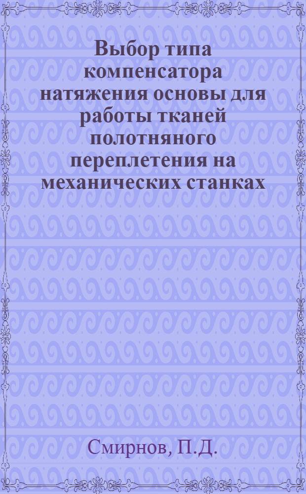 Выбор типа компенсатора натяжения основы для работы тканей полотняного переплетения на механических станках : Автореф. дис. на соискание учен. степени канд. техн. наук... П.Д. Смирнов