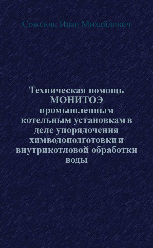 Техническая помощь МОНИТОЭ промышленным котельным установкам в деле упорядочения химводоподготовки и внутрикотловой обработки воды : Доклад на науч.-техн. сессии МОНИТОЭ, посвящ. вопросам водоподготовки и вод. режима пром. котельных установок