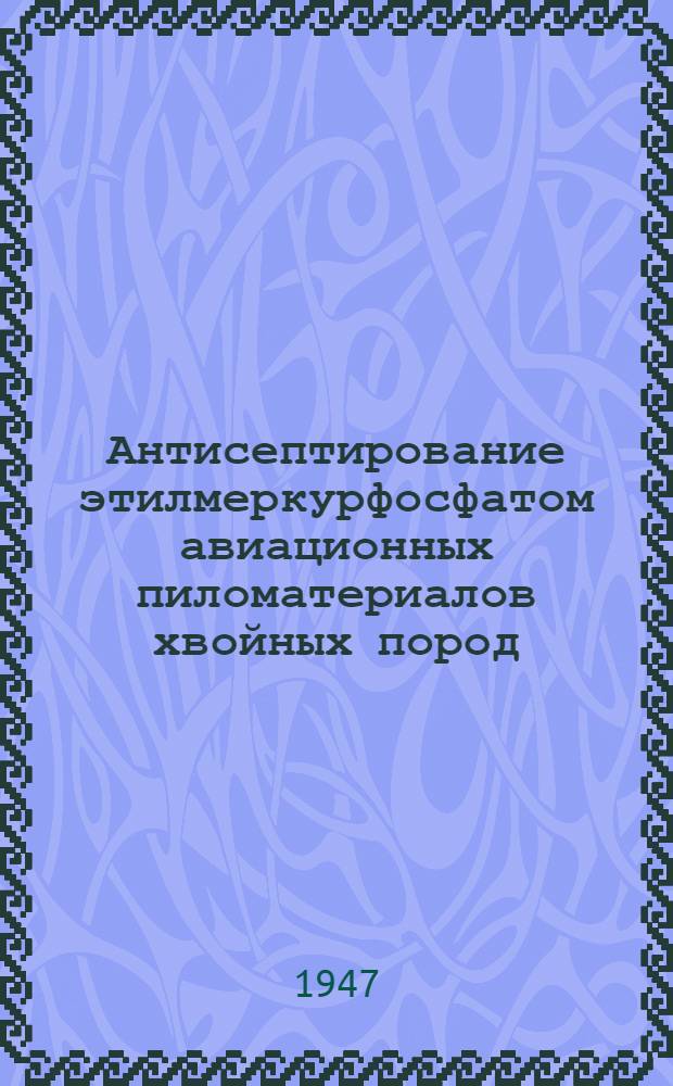 Антисептирование этилмеркурфосфатом авиационных пиломатериалов хвойных пород : Утв. М-вом лес. пром-сти СССР и М-вом авиац. пром-сти 14/VI-1946 г.