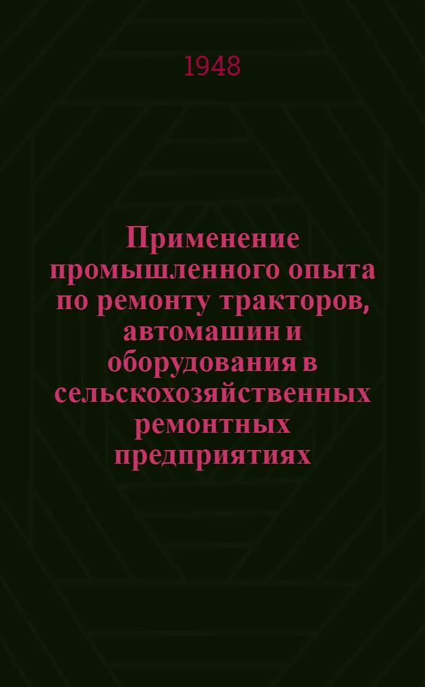Применение промышленного опыта по ремонту тракторов, автомашин и оборудования в сельскохозяйственных ремонтных предприятиях : Сборник материалов