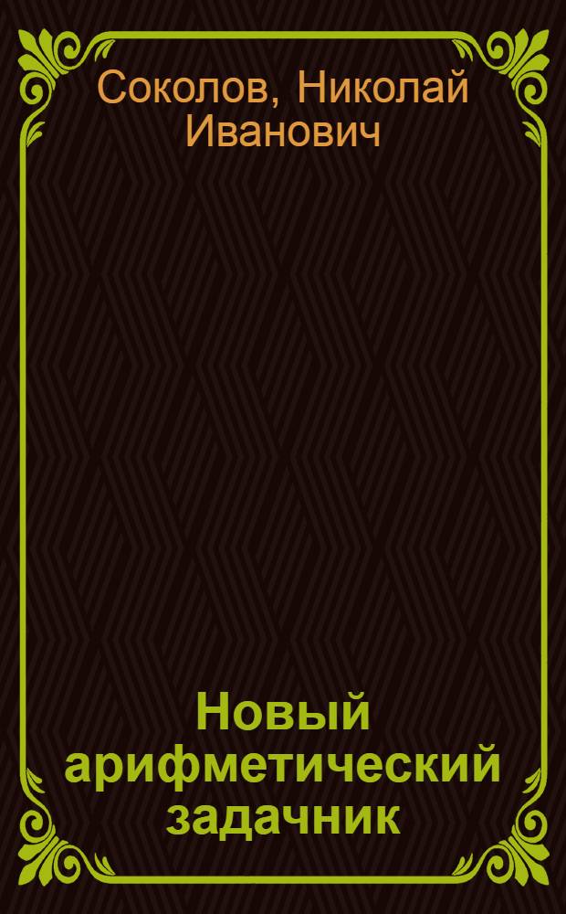 Новый арифметический задачник : Для гор. и сельск. науч. нар. училищ : Ч