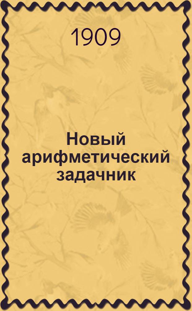 Новый арифметический задачник : Для гор. и сельск. науч. нар. училищ Ч. Ч. 3. (3 год обучения) : Устные и письменные задачи на простые и составные числа любой величины