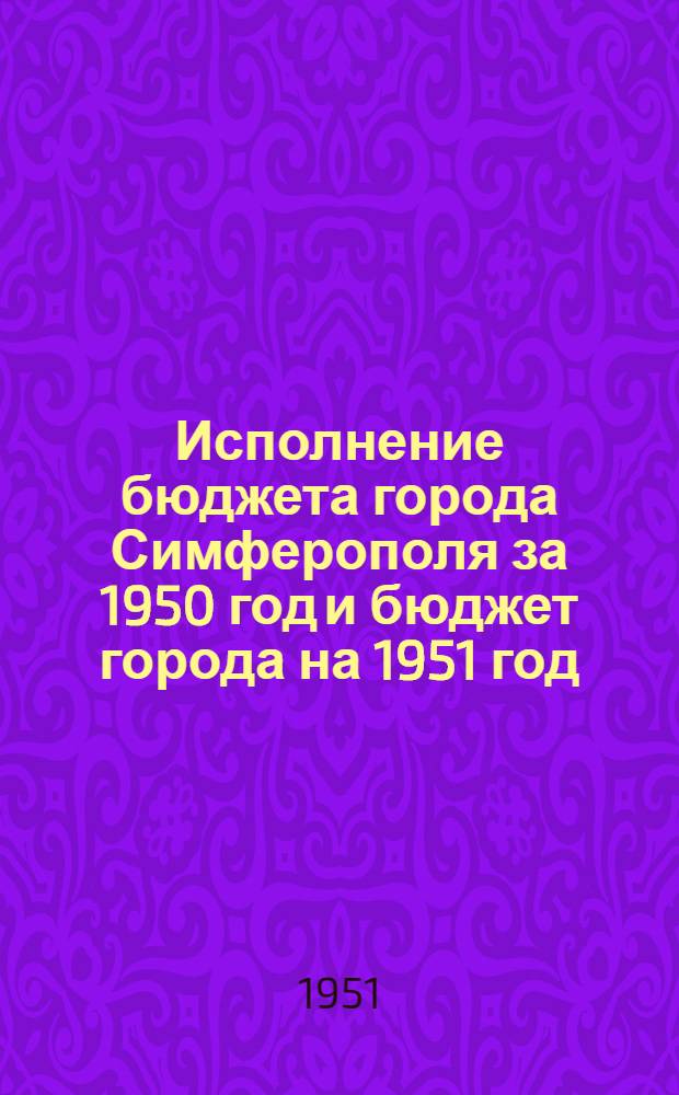 Исполнение бюджета города Симферополя за 1950 год и бюджет города на 1951 год : Материал к IV сессии третьего созыва Симферопольского гор. Совета деп. труд