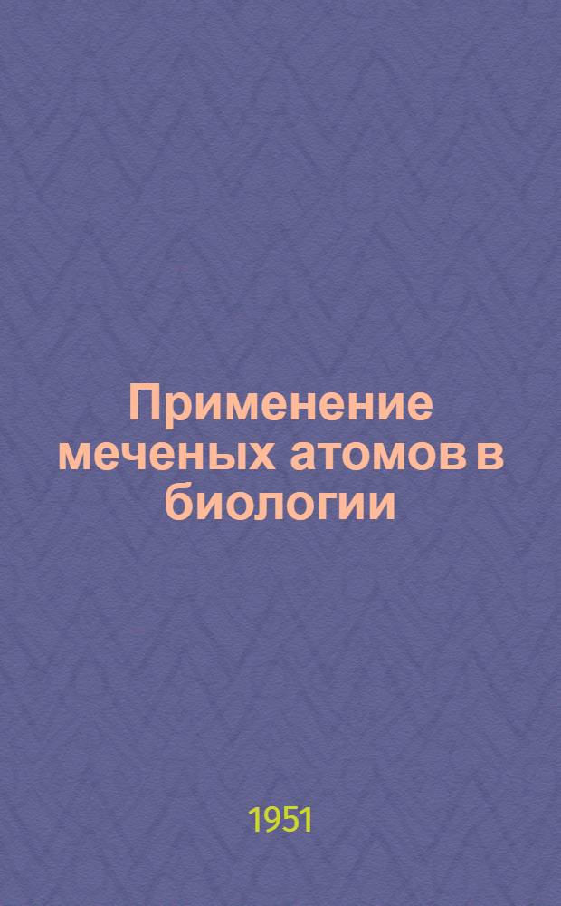 Применение меченых атомов в биологии : Сборник реф. подготовлен к изд. группой науч. работников под ред. проф. А.М. Кузина