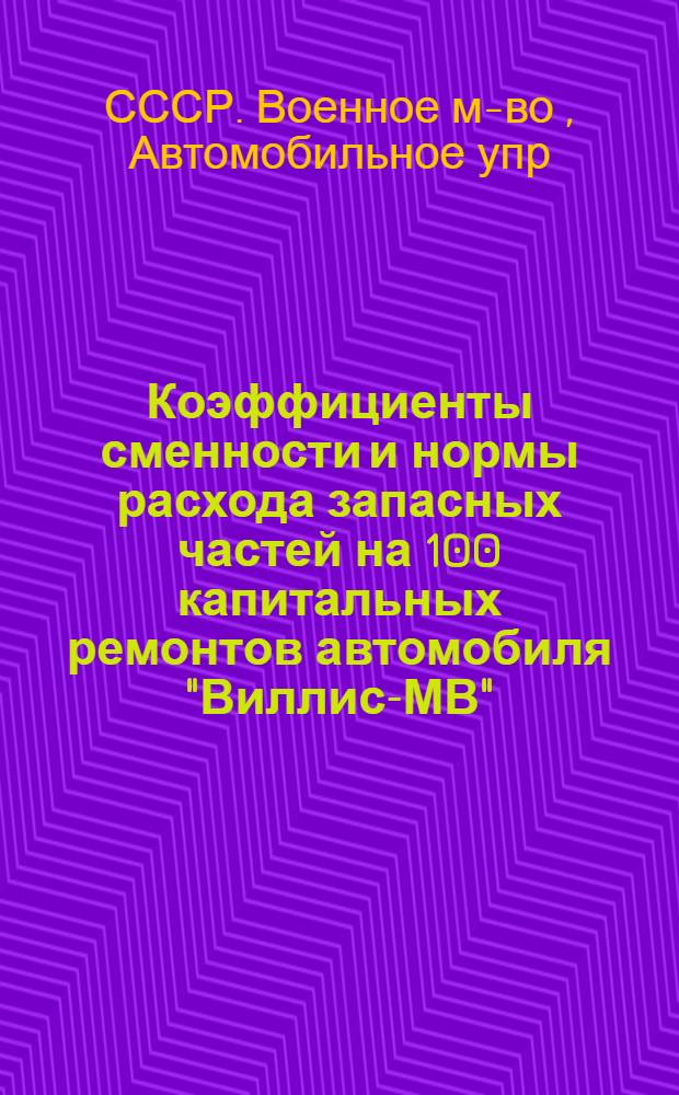Коэффициенты сменности и нормы расхода запасных частей на 100 капитальных ремонтов автомобиля "Виллис-МВ" : (Временные) : Утв. ГАВТУ Красной Армии 15/II - 1946 г