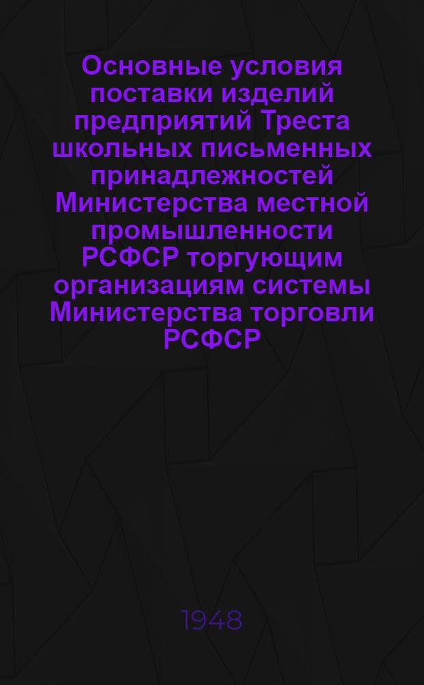 Основные условия поставки изделий предприятий Треста школьных письменных принадлежностей Министерства местной промышленности РСФСР торгующим организациям системы Министерства торговли РСФСР, Центросоюза СССР и РСФСР и КОГИЗ'а на 1948 год