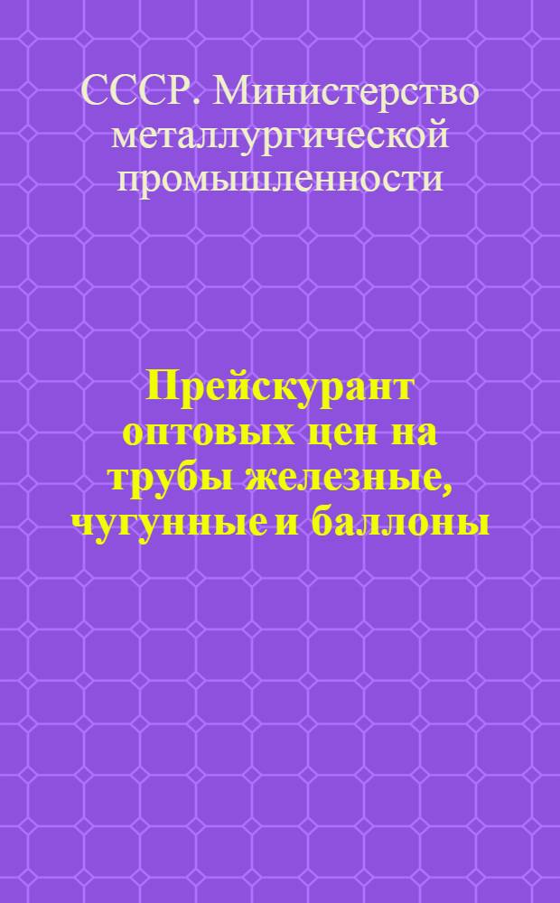 Прейскурант оптовых цен на трубы железные, чугунные и баллоны : Утв. 8/XI 1948 г
