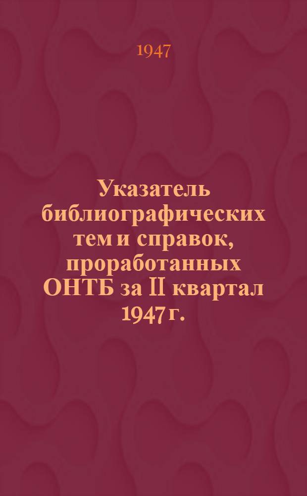 Указатель библиографических тем и справок, проработанных ОНТБ за II квартал 1947 г.