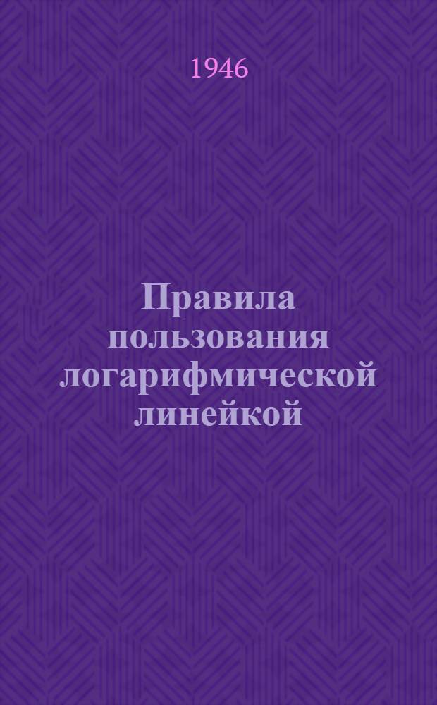 Правила пользования логарифмической линейкой : Допущ. ГУУЗ МЧМ СССР как учеб. пособие для студентов Моск. металлург. техникума