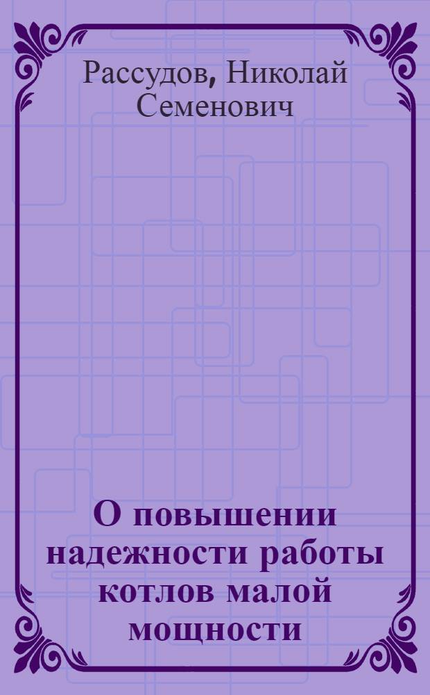 О повышении надежности работы котлов малой мощности : (Доклад на науч.-техн. сессии "МОНИТОЭ", посвящ. вопросам водоподготовки и вод. режима пром. котельных установок)