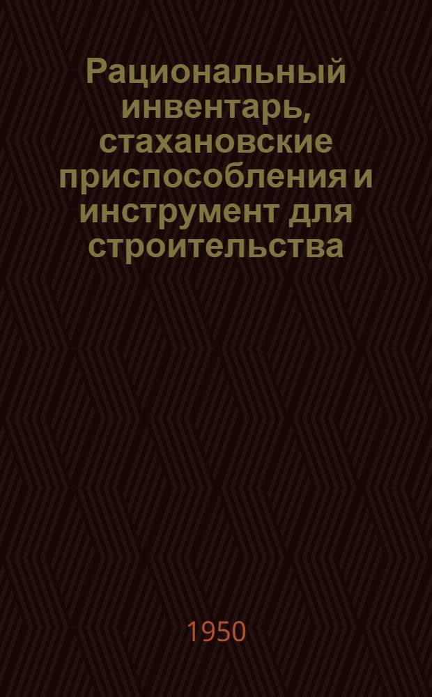 Рациональный инвентарь, стахановские приспособления и инструмент для строительства : Сборник рабочих чертежей : Вып. 1-