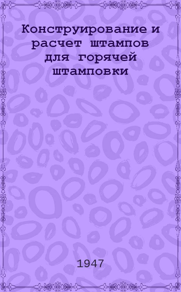 Конструирование и расчет штампов для горячей штамповки : Утв. ГУУЗ НКСМ в качестве пособия для машиностроит. втузов : Т. 1-