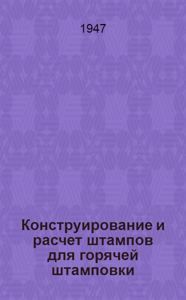 Конструирование и расчет штампов для горячей штамповки : Утв. ГУУЗ НКСМ в качестве пособия для машиностроит. втузов Т. 1-. Т. 1 : Молотовые и обрезные штампы