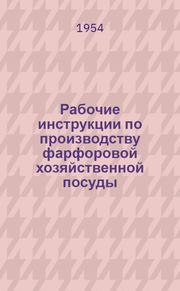 Рабочие инструкции по производству фарфоровой хозяйственной посуды : Капсельный цех : Утв. Главфарфором 17/IV 1954 г
