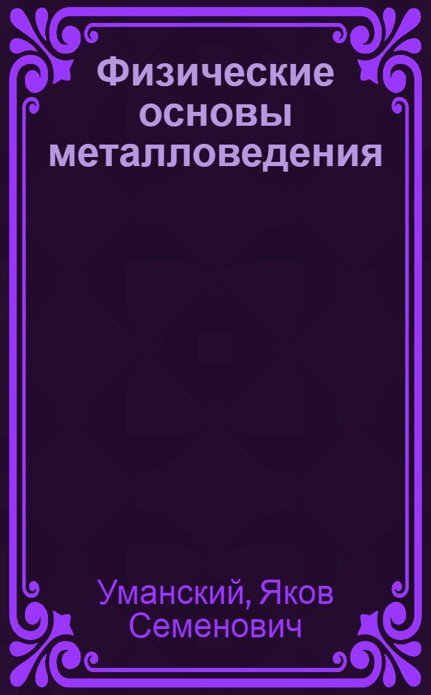 Физические основы металловедения : (Атомное строение сплавов) : Учеб. пособие для металлург. специальностей высш. учеб. заведений
