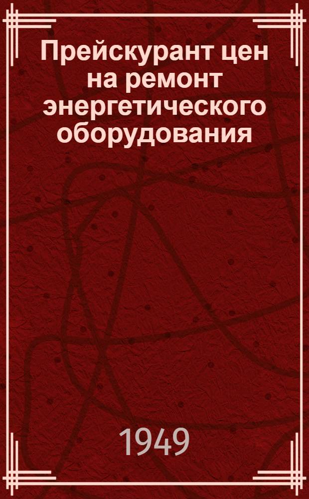 Прейскурант цен на ремонт энергетического оборудования : Утв. 1/VIII 1949 г. Ч. 1-. Ч. 1 : Ревизия и ремонт паровых котлов