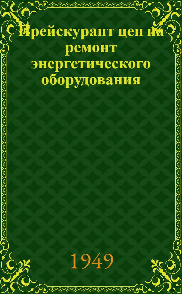 Прейскурант цен на ремонт энергетического оборудования : Утв. 1/VIII 1949 г. Ч. 1-. Ч. 3 : Ревизия и ремонт паровых турбин и вспомогательных устройств турбинного цеха
