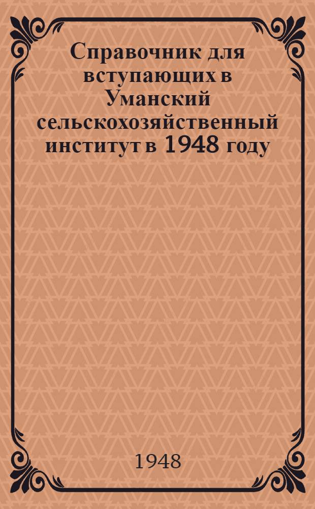 Справочник для вступающих в Уманский сельскохозяйственный институт [в 1948 году]