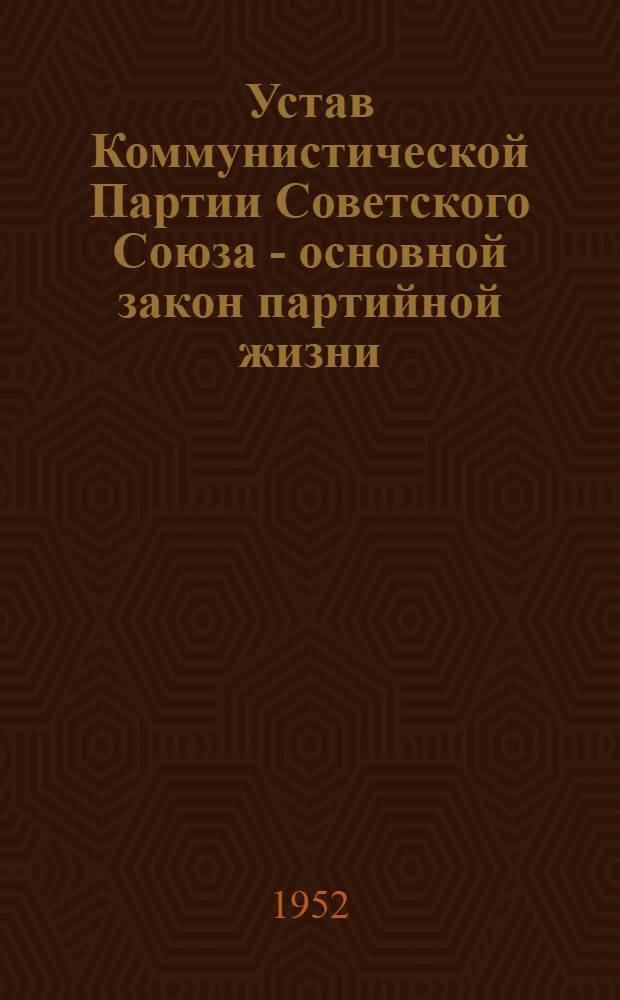 Устав Коммунистической Партии Советского Союза - основной закон партийной жизни : (Материал для лекций и докладов)