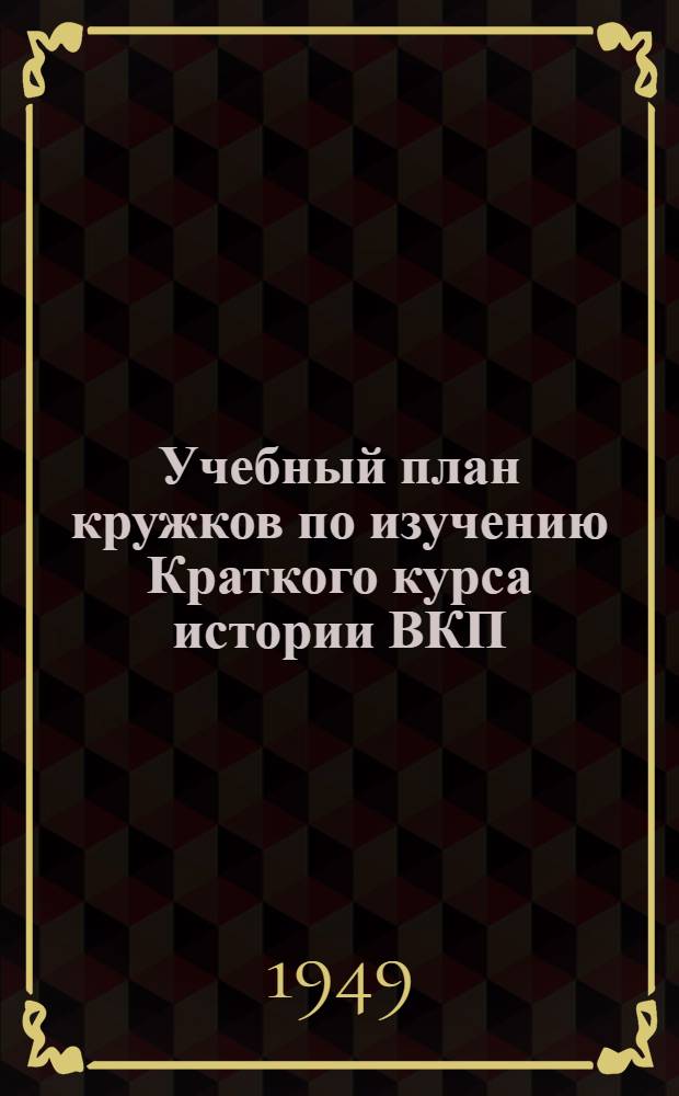 Учебный план кружков по изучению Краткого курса истории ВКП(б) : (Кружки основного типа)