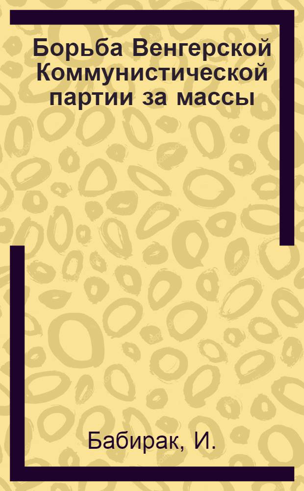 Борьба Венгерской Коммунистической партии за массы (1944-1948 годы) : Автореферат дис. на соискание учен. степени кандидата ист. наук