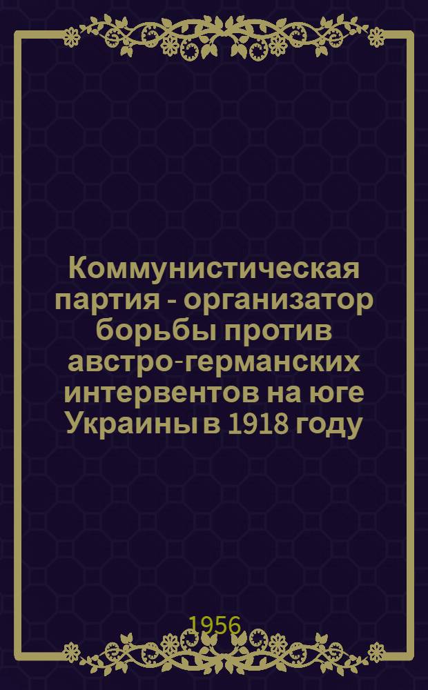 Коммунистическая партия - организатор борьбы против австро-германских интервентов на юге Украины в 1918 году : (На материалах Одес. обл.) : Автореферат дис. на соискание учен. степени кандидата ист. наук
