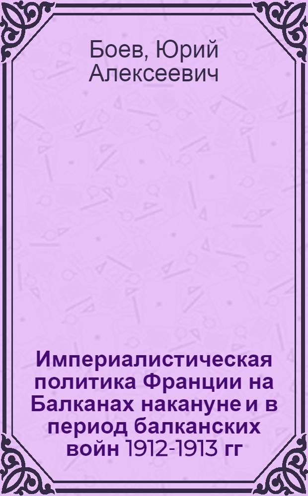 Империалистическая политика Франции на Балканах накануне и в период балканских войн 1912-1913 гг. : Автореферат дис. на соискание учен. степени кандидата ист. наук