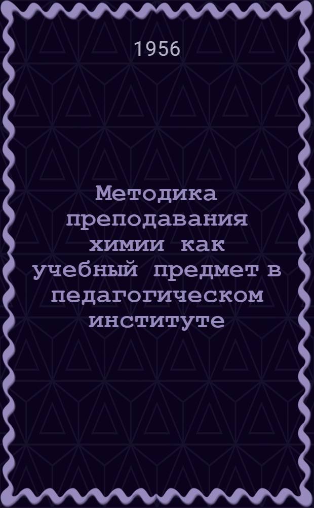 Методика преподавания химии как учебный предмет в педагогическом институте : (На основе учебника для пед. ин-тов, утв. М-вом просвещения РСФСР и опубл. Учпедгизом в 1956 г.) : Автореферат дис. на соискание учен. степени доктора пед. наук по методике химии